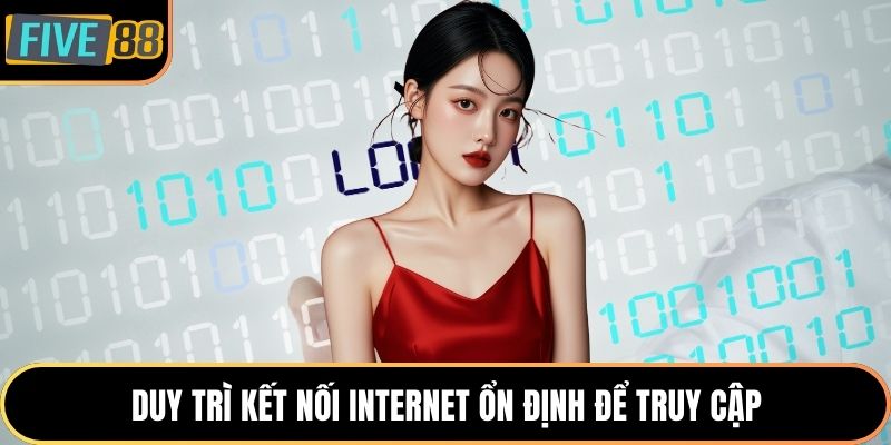 Duy trì kết nối internet ổn định để truy cập