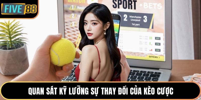 Quan sát kỹ lưỡng sự thay đổi của kèo cược
