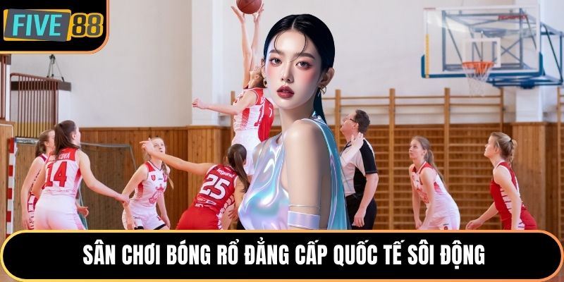 Sân chơi bóng rổ đẳng cấp quốc tế sôi động