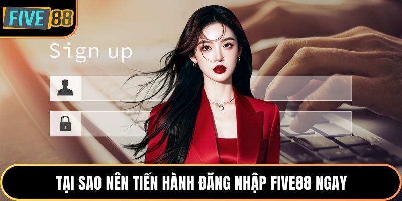 Tại sao nên tiến hành đăng nhập Five88 ngay