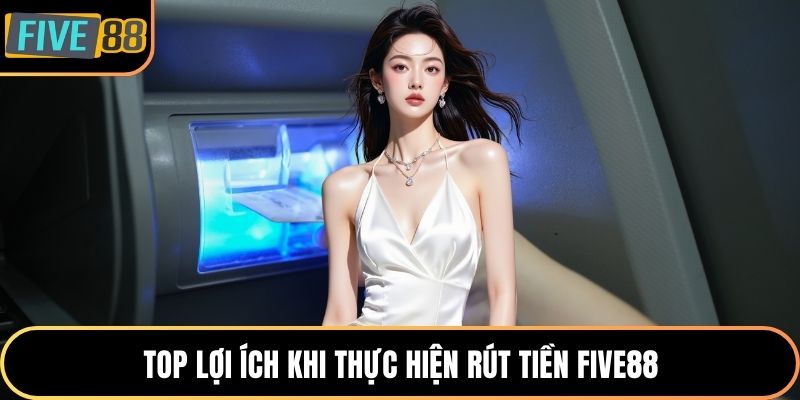 Top lợi ích khi thực hiện rút tiền Five88