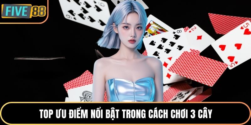 Top ưu điểm nổi bật trong cách chơi 3 cây
