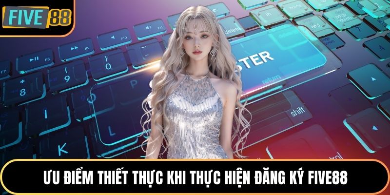 Ưu điểm thiết thực khi thực hiện đăng ký Five88